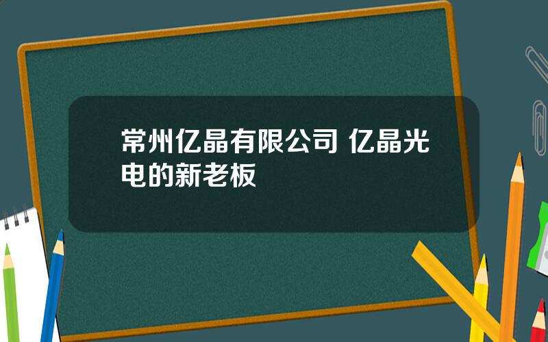 常州亿晶有限公司 亿晶光电的新老板